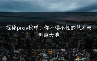 探秘pixiv榜单：你不得不知的艺术与创意天地