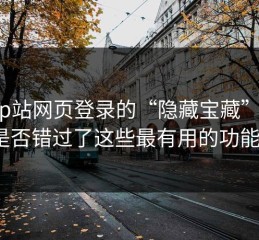 揭开p站网页登录的“隐藏宝藏”：你是否错过了这些最有用的功能？
