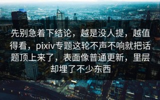 先别急着下结论，越是没人提，越值得看，pixiv专题这轮不声不响就把话题顶上来了，表面像普通更新，里层却埋了不少东西