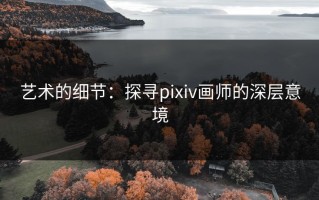 艺术的细节：探寻pixiv画师的深层意境