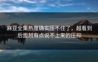 麻豆全集热度确实压不住了，越看到后面越有点说不上来的压抑