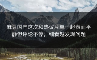 麻豆国产这次和热议片单一起表面平静但评论不停，细看越发现问题