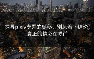 探寻pixiv专题的奥秘：别急着下结论，真正的精彩在眼前