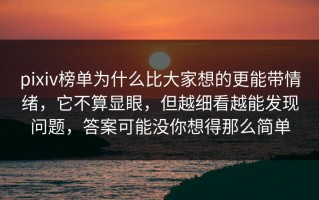 pixiv榜单为什么比大家想的更能带情绪，它不算显眼，但越细看越能发现问题，答案可能没你想得那么简单