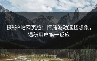 探秘P站网页版：情绪波动远超想象，揭秘用户第一反应
