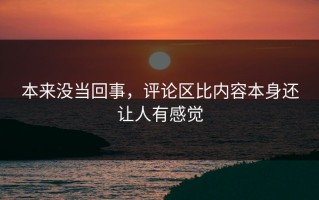本来没当回事，评论区比内容本身还让人有感觉