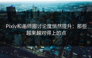 Pixiv和画师圈讨论度悄然提升：那些越来越对得上的点