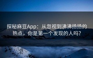 探秘麻豆App：从忽视到沸沸扬扬的热点，你是第一个发现的人吗？