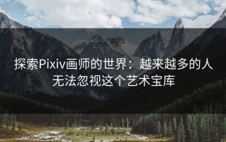 探索Pixiv画师的世界：越来越多的人无法忽视这个艺术宝库