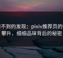 意想不到的发现：pixiv推荐页的热度攀升，细细品味背后的秘密