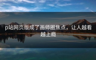 p站网页版成了画师圈焦点，让人越看越上瘾