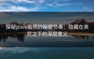 探秘pixiv画师的秘密节奏：隐藏在表层之下的深层意义