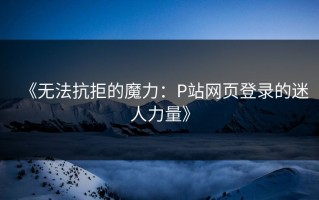 《无法抗拒的魔力：P站网页登录的迷人力量》