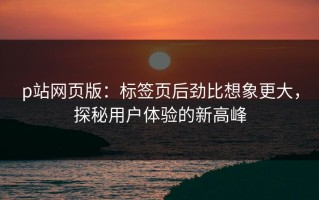 p站网页版：标签页后劲比想象更大，探秘用户体验的新高峰