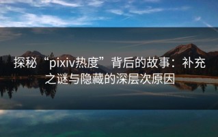 探秘“pixiv热度”背后的故事：补充之谜与隐藏的深层次原因