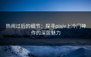 热闹过后的细节：探寻pixiv上冷门神作的深层魅力