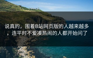 说真的，围着B站网页版的人越来越多，连平时不爱凑热闹的人都开始问了