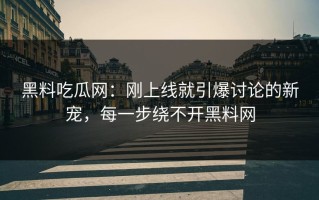 黑料吃瓜网：刚上线就引爆讨论的新宠，每一步绕不开黑料网