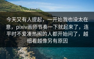 今天又有人提起，一开始我也没太在意，pixiv画师节奏一下就起来了，连平时不爱凑热闹的人都开始问了，越细看越像另有原因