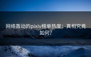 网络轰动的pixiv榜单热度：真相究竟如何？