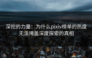 深挖的力量：为什么pixiv榜单的热度无法掩盖深度探索的真相