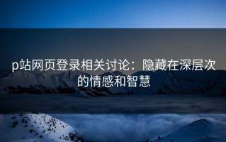 p站网页登录相关讨论：隐藏在深层次的情感和智慧