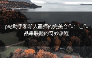 p站助手和新人画师的完美合作：让作品串联起的奇妙旅程