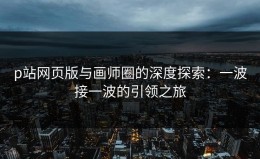 p站网页版与画师圈的深度探索：一波接一波的引领之旅