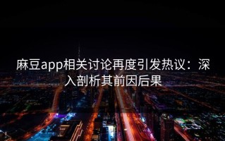 麻豆app相关讨论再度引发热议：深入剖析其前因后果