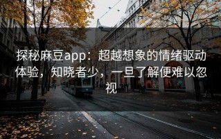 探秘麻豆app：超越想象的情绪驱动体验，知晓者少，一旦了解便难以忽视