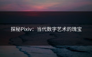 探秘Pixiv：当代数字艺术的瑰宝