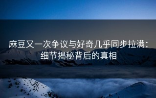 麻豆又一次争议与好奇几乎同步拉满：细节揭秘背后的真相