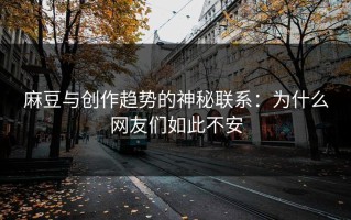 麻豆与创作趋势的神秘联系：为什么网友们如此不安