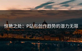 惊艳之处：P站与创作趋势的潜力无限
