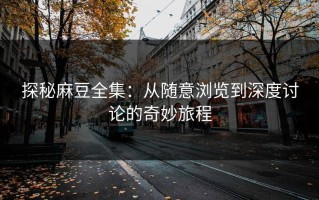 探秘麻豆全集：从随意浏览到深度讨论的奇妙旅程