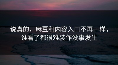 说真的，麻豆和内容入口不再一样，谁看了都很难装作没事发生