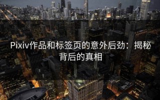 Pixiv作品和标签页的意外后劲：揭秘背后的真相