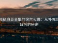揭秘麻豆全集的突然火爆：从补充到背后的秘密