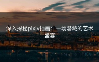 深入探秘pixiv插画：一场潜藏的艺术盛宴