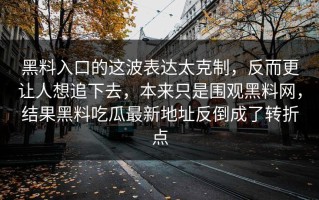 黑料入口的这波表达太克制，反而更让人想追下去，本来只是围观黑料网，结果黑料吃瓜最新地址反倒成了转折点
