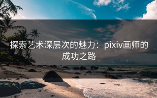 探索艺术深层次的魅力：pixiv画师的成功之路