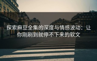 探索麻豆全集的深度与情感波动：让你刚刷到就停不下来的软文
