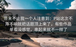 原来不止我一个人注意到：P站这次不声不响就把话题顶上来了，有些作品单看没感觉，串起来就不一样了