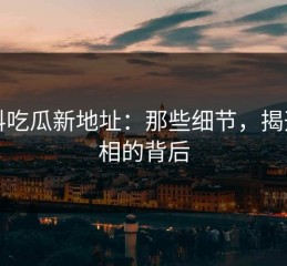 黑料吃瓜新地址：那些细节，揭开真相的背后