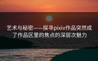 艺术与秘密——探寻pixiv作品突然成了作品区里的焦点的深层次魅力