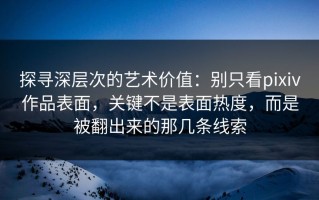 探寻深层次的艺术价值：别只看pixiv作品表面，关键不是表面热度，而是被翻出来的那几条线索