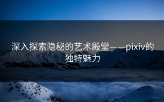 深入探索隐秘的艺术殿堂——pixiv的独特魅力