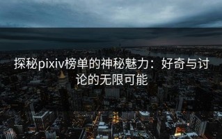 探秘pixiv榜单的神秘魅力：好奇与讨论的无限可能