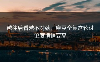 越往后看越不对劲，麻豆全集这轮讨论度悄悄变高