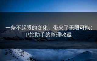 一条不起眼的变化，带来了无限可能：P站助手的整理收藏